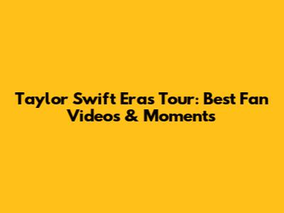 Taylor Swift Eras Tour: Best Fan Videos & Moments
