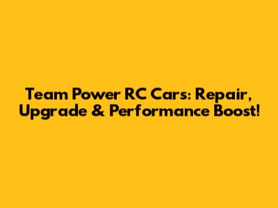 Team Power RC Cars: Repair, Upgrade & Performance Boost!