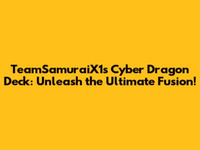 TeamSamuraiX1's Cyber Dragon Deck: Unleash the Ultimate Fusion!