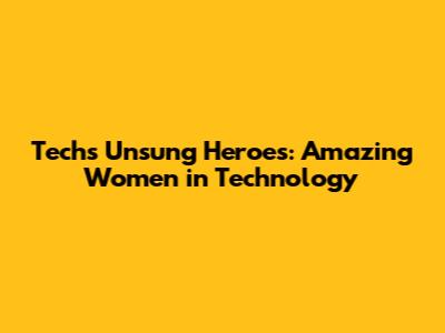 Tech's Unsung Heroes: Amazing Women in Technology