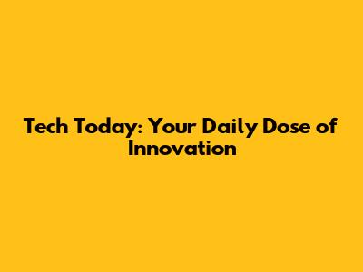 Tech Today: Your Daily Dose of Innovation