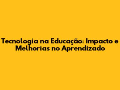 Tecnologia na Educação: Impacto e Melhorias no Aprendizado