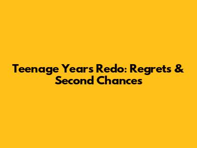 Teenage Years Redo: Regrets & Second Chances