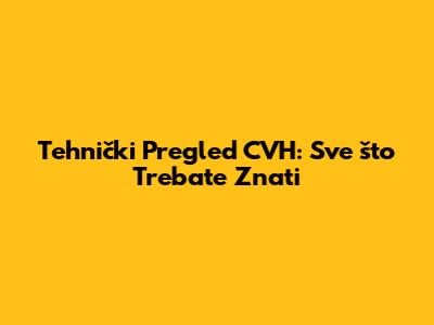 Tehnički Pregled CVH: Sve što Trebate Znati