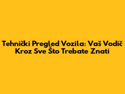 Tehnički Pregled Vozila: Vaš Vodič Kroz Sve Što Trebate Znati
