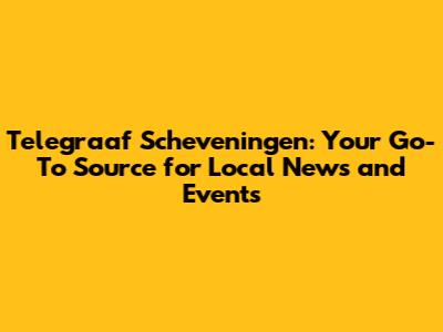Telegraaf Scheveningen: Your Go-To Source for Local News and Events