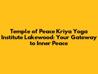 Temple of Peace Kriya Yoga Institute Lakewood: Your Gateway to Inner Peace