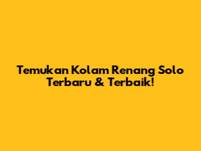 Temukan Kolam Renang Solo Terbaru & Terbaik!