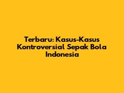 Terbaru: Kasus-Kasus Kontroversial Sepak Bola Indonesia