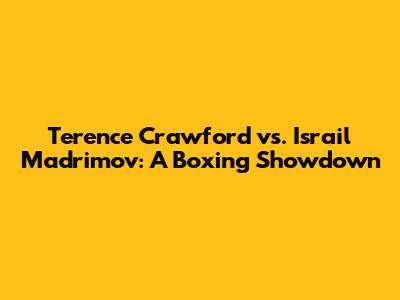 Terence Crawford vs. Israil Madrimov: A Boxing Showdown