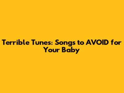 Terrible Tunes: Songs to AVOID for Your Baby