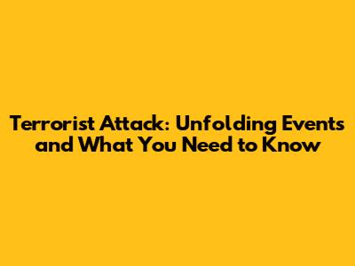 Terrorist Attack: Unfolding Events and What You Need to Know