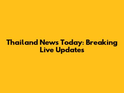 Thailand News Today: Breaking Live Updates