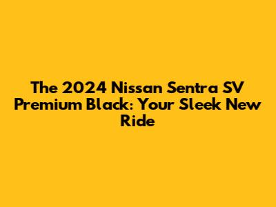 The 2024 Nissan Sentra SV Premium Black: Your Sleek New Ride
