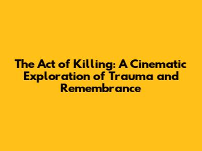 The Act of Killing: A Cinematic Exploration of Trauma and Remembrance