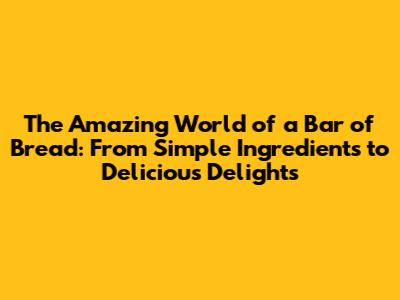 The Amazing World of a Bar of Bread: From Simple Ingredients to Delicious Delights