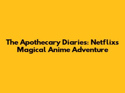 The Apothecary Diaries: Netflix's Magical Anime Adventure