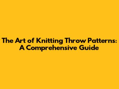 The Art of Knitting Throw Patterns: A Comprehensive Guide