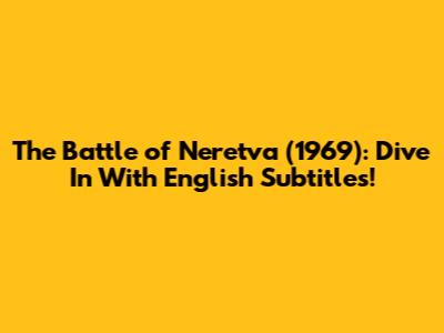 The Battle of Neretva (1969): Dive In With English Subtitles!