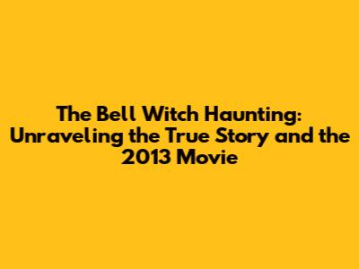 The Bell Witch Haunting: Unraveling the True Story and the 2013 Movie