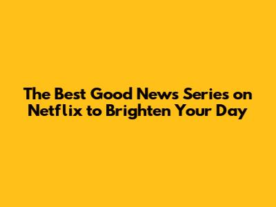 The Best Good News Series on Netflix to Brighten Your Day