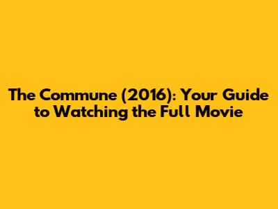 The Commune (2016): Your Guide to Watching the Full Movie