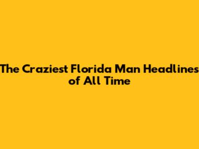 The Craziest Florida Man Headlines of All Time
