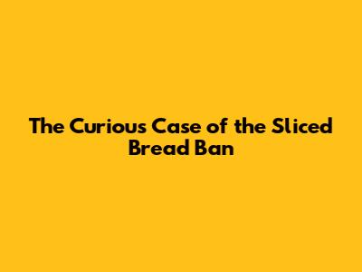 The Curious Case of the Sliced Bread Ban