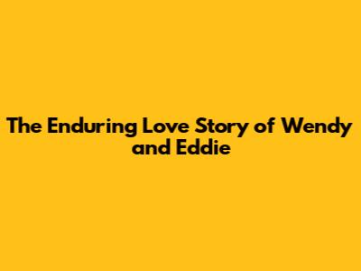 The Enduring Love Story of Wendy and Eddie
