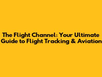 The Flight Channel: Your Ultimate Guide to Flight Tracking & Aviation