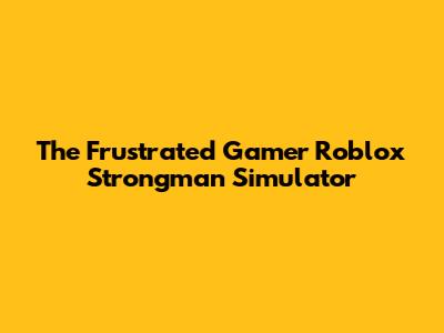 The Frustrated Gamer Roblox Strongman Simulator