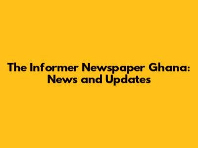 The Informer Newspaper Ghana: News and Updates