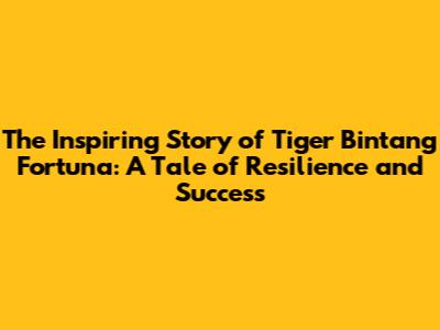 The Inspiring Story of Tiger Bintang Fortuna: A Tale of Resilience and Success