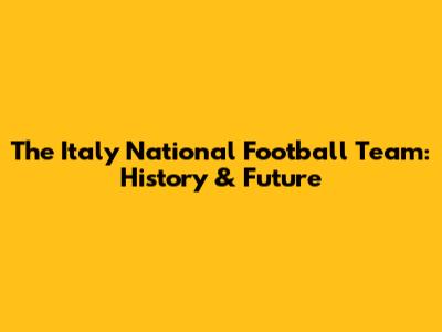 The Italy National Football Team: History & Future