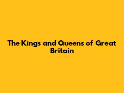 The Kings and Queens of Great Britain