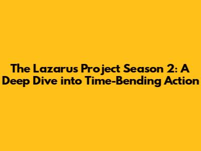 The Lazarus Project Season 2: A Deep Dive into Time-Bending Action