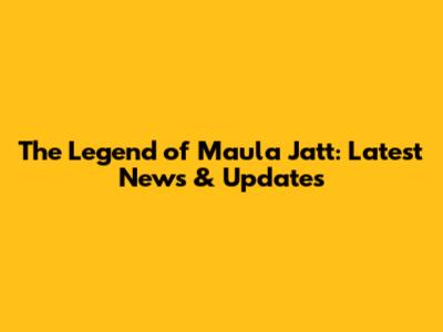The Legend of Maula Jatt: Latest News & Updates