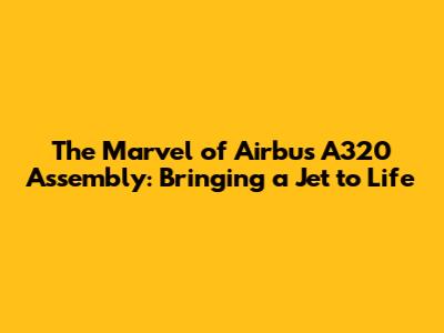 The Marvel of Airbus A320 Assembly: Bringing a Jet to Life