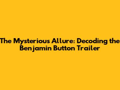 The Mysterious Allure: Decoding the Benjamin Button Trailer