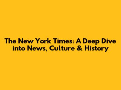 The New York Times: A Deep Dive into News, Culture & History
