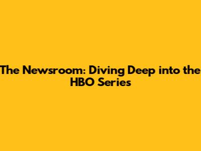 The Newsroom: Diving Deep into the HBO Series