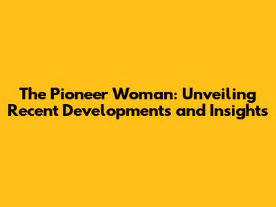 The Pioneer Woman: Unveiling Recent Developments and Insights