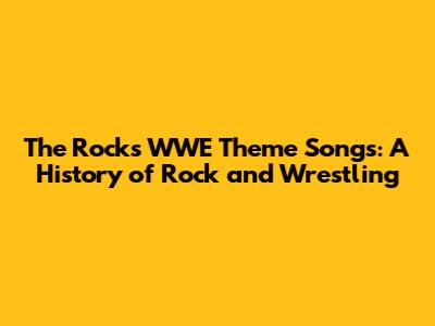The Rock's WWE Theme Songs: A History of Rock and Wrestling