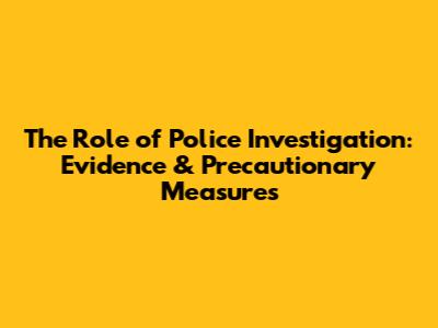 The Role of Police Investigation: Evidence & Precautionary Measures