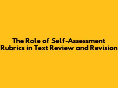 The Role of Self-Assessment Rubrics in Text Review and Revision