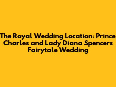 The Royal Wedding Location: Prince Charles and Lady Diana Spencer's Fairytale Wedding