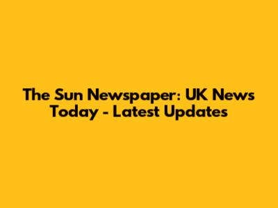 The Sun Newspaper: UK News Today - Latest Updates