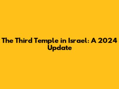 The Third Temple in Israel: A 2024 Update