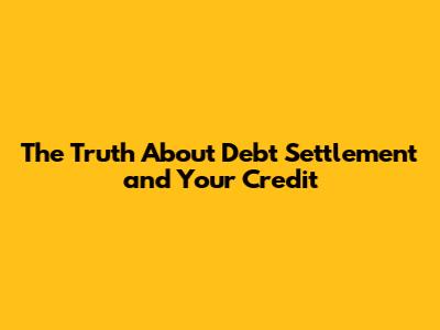 The Truth About Debt Settlement and Your Credit