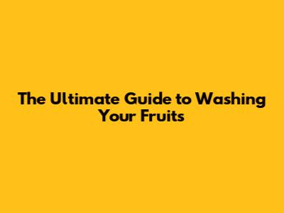 The Ultimate Guide to Washing Your Fruits
